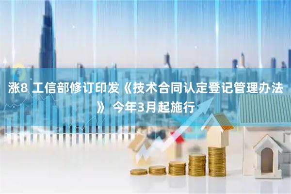 涨8 工信部修订印发《技术合同认定登记管理办法》 今年3月起施行