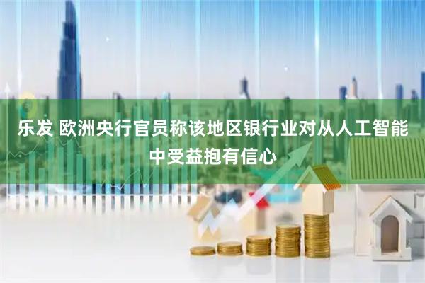 乐发 欧洲央行官员称该地区银行业对从人工智能中受益抱有信心