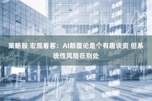 策略股 宏观看客：AI颠覆论是个有趣谈资 但系统性风险在别处