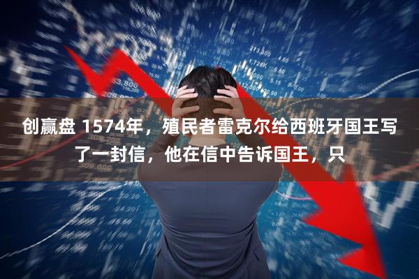 创赢盘 1574年，殖民者雷克尔给西班牙国王写了一封信，他在信中告诉国王，只