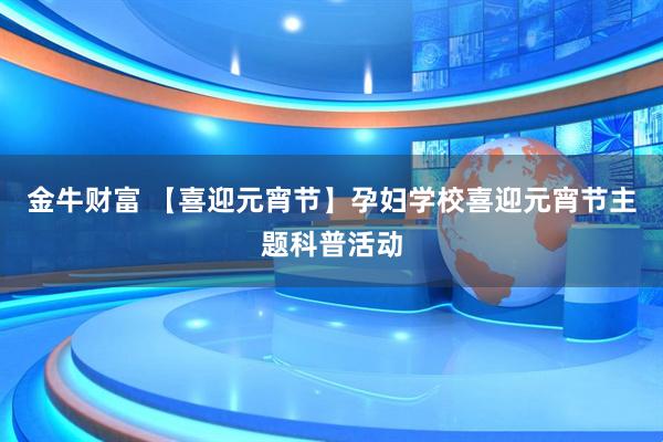 金牛财富 【喜迎元宵节】孕妇学校喜迎元宵节主题科普活动
