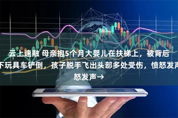 云上速融 母亲抱5个月大婴儿在扶梯上，被背后滑下玩具车铲倒，孩子脱手飞出头部多处受伤，愤怒发声→