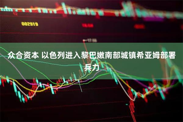 众合资本 以色列进入黎巴嫩南部城镇希亚姆部署兵力