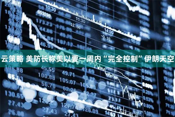 云策略 美防长称美以要一周内“完全控制”伊朗天空