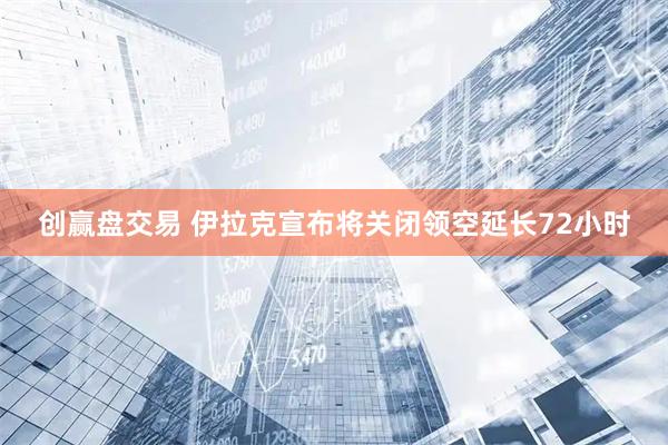 创赢盘交易 伊拉克宣布将关闭领空延长72小时