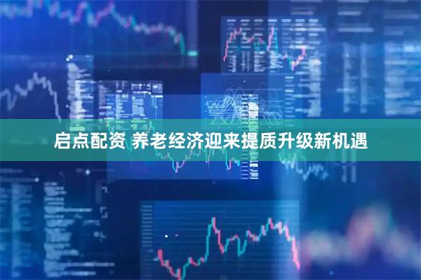 启点配资 养老经济迎来提质升级新机遇