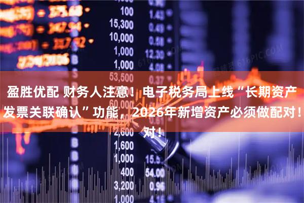 盈胜优配 财务人注意！电子税务局上线“长期资产发票关联确认”功能，2026年新增资产必须做配对！
