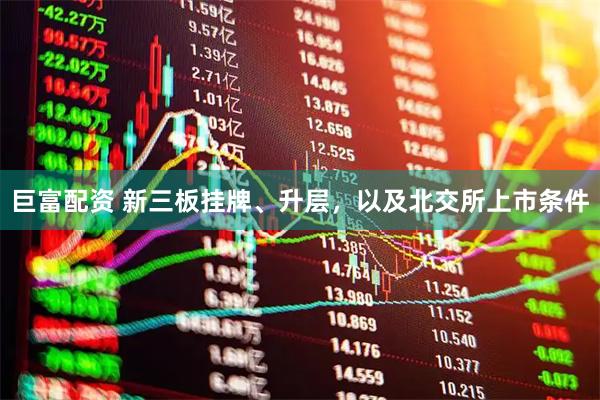 巨富配资 新三板挂牌、升层，以及北交所上市条件
