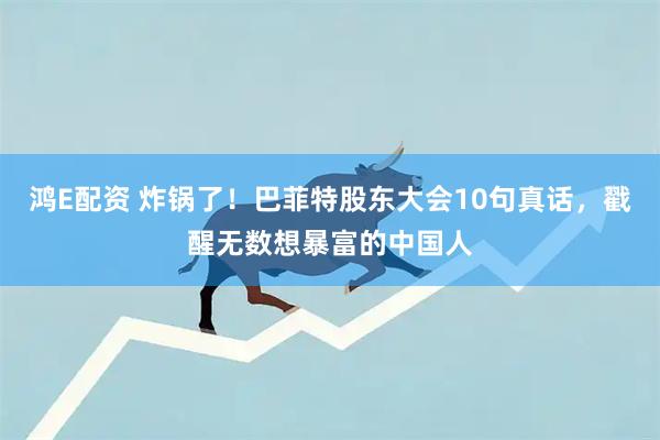 鸿E配资 炸锅了！巴菲特股东大会10句真话，戳醒无数想暴富的中国人