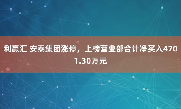 利赢汇 安泰集团涨停，上榜营业部合计净买入4701.30万元