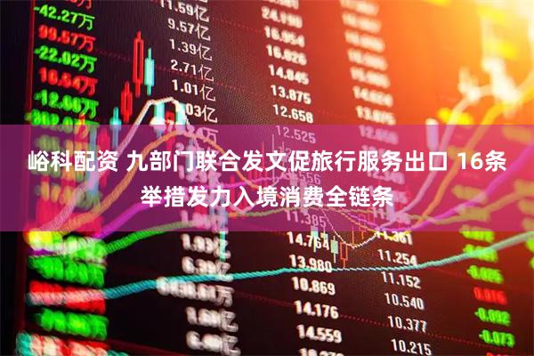 峪科配资 九部门联合发文促旅行服务出口 16条举措发力入境消费全链条