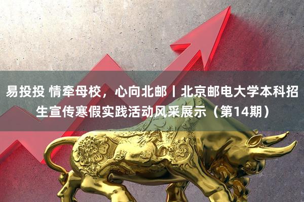 易投投 情牵母校，心向北邮丨北京邮电大学本科招生宣传寒假实践活动风采展示（第14期）