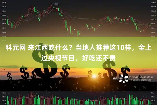 科元网 来江西吃什么？当地人推荐这10样，全上过央视节目，好吃还不贵