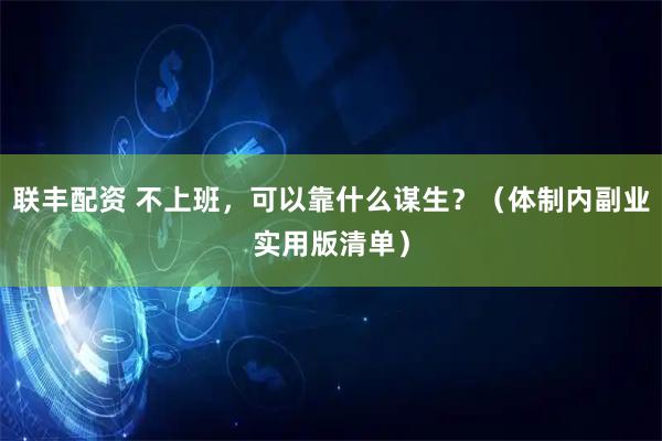 联丰配资 不上班，可以靠什么谋生？（体制内副业实用版清单）