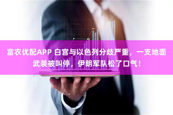 富农优配APP 白宫与以色列分歧严重，一支地面武装被叫停，伊朗军队松了口气！