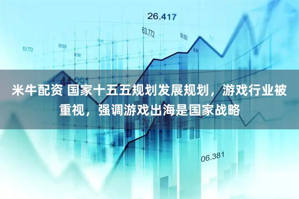 米牛配资 国家十五五规划发展规划，游戏行业被重视，强调游戏出海是国家战略