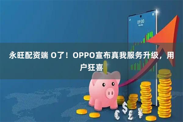 永旺配资端 O了！OPPO宣布真我服务升级，用户狂喜