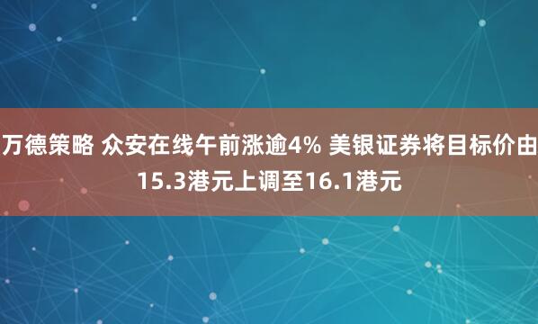万德策略 众安在线午前涨逾4% 美银证券将目标价由15.3港元上调至16.1港元