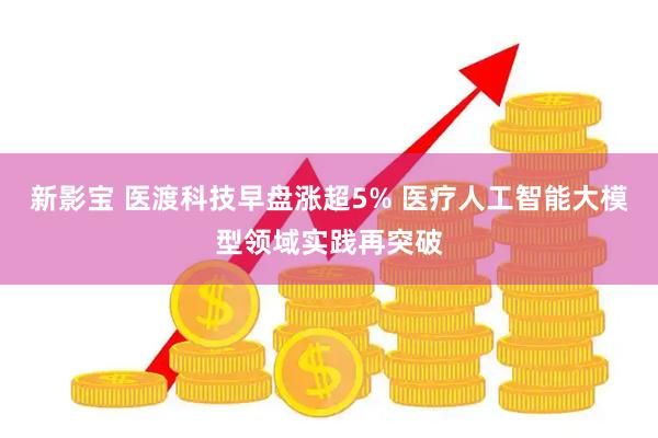 新影宝 医渡科技早盘涨超5% 医疗人工智能大模型领域实践再突破