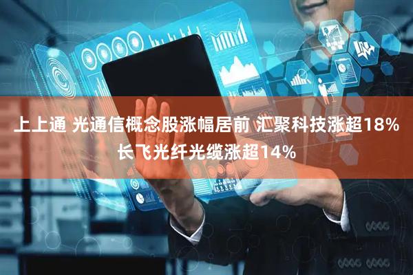 上上通 光通信概念股涨幅居前 汇聚科技涨超18%长飞光纤光缆涨超14%