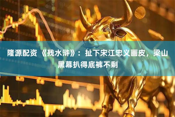 隆源配资 《残水浒》：扯下宋江忠义画皮，梁山黑幕扒得底裤不剩