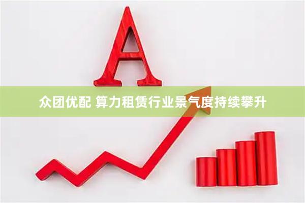 众团优配 算力租赁行业景气度持续攀升