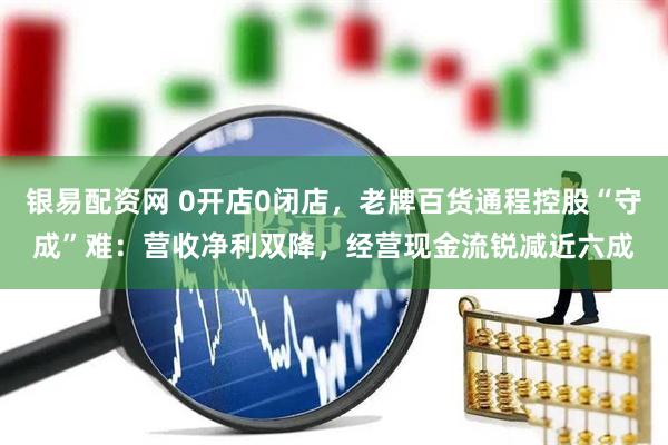 银易配资网 0开店0闭店，老牌百货通程控股“守成”难：营收净利双降，经营现金流锐减近六成