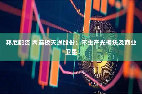 邦尼配资 两连板天通股份：不生产光模块及商业卫星