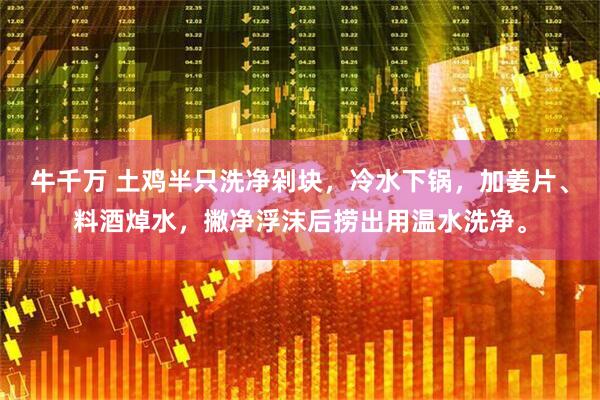 牛千万 土鸡半只洗净剁块，冷水下锅，加姜片、料酒焯水，撇净浮沫后捞出用温水洗净。