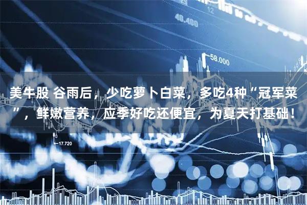 美牛股 谷雨后，少吃萝卜白菜，多吃4种“冠军菜”，鲜嫩营养，应季好吃还便宜，为夏天打基础！