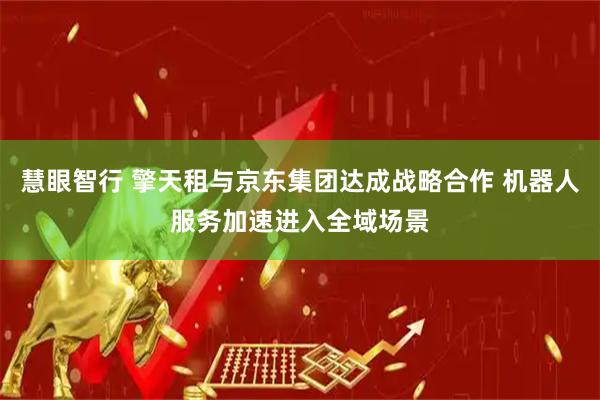 慧眼智行 擎天租与京东集团达成战略合作 机器人服务加速进入全域场景