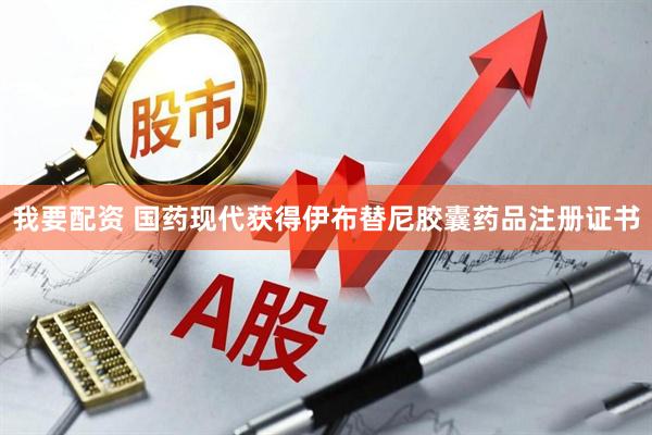 我要配资 国药现代获得伊布替尼胶囊药品注册证书
