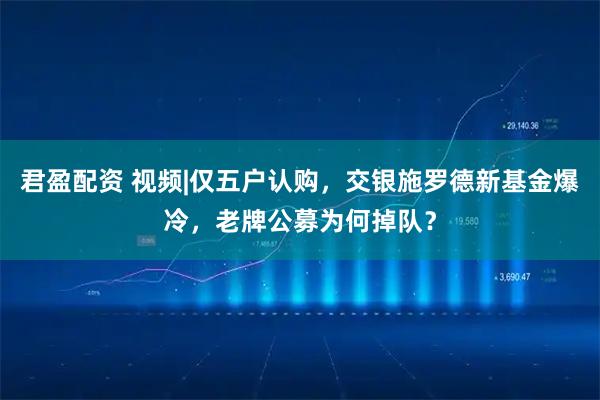君盈配资 视频|仅五户认购，交银施罗德新基金爆冷，老牌公募为何掉队？