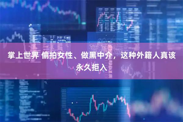 掌上世界 偷拍女性、做黑中介，这种外籍人真该永久拒入