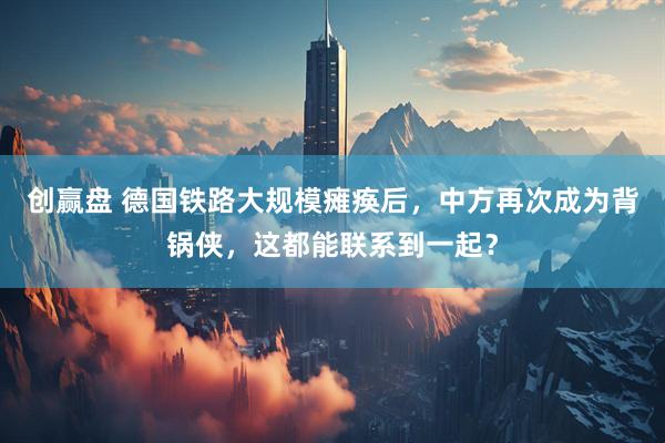 创赢盘 德国铁路大规模瘫痪后,中方再次成为背锅侠,这都能联系到一起?
