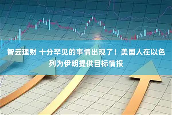 智云理财 十分罕见的事情出现了！美国人在以色列为伊朗提供目标情报