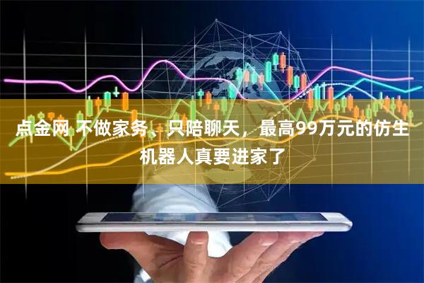 点金网 不做家务、只陪聊天，最高99万元的仿生机器人真要进家了