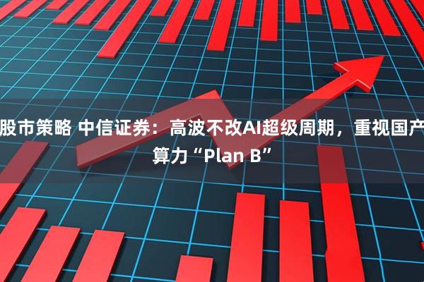 股市策略 中信证券：高波不改AI超级周期，重视国产算力“Plan B”