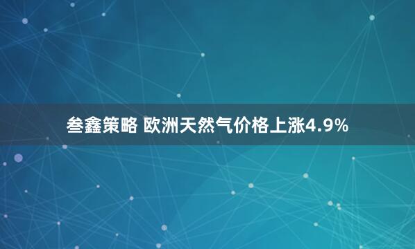 叁鑫策略 欧洲天然气价格上涨4.9%