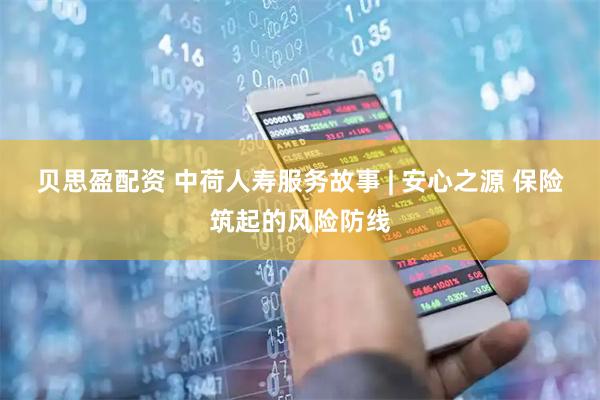 贝思盈配资 中荷人寿服务故事 | 安心之源 保险筑起的风险防线