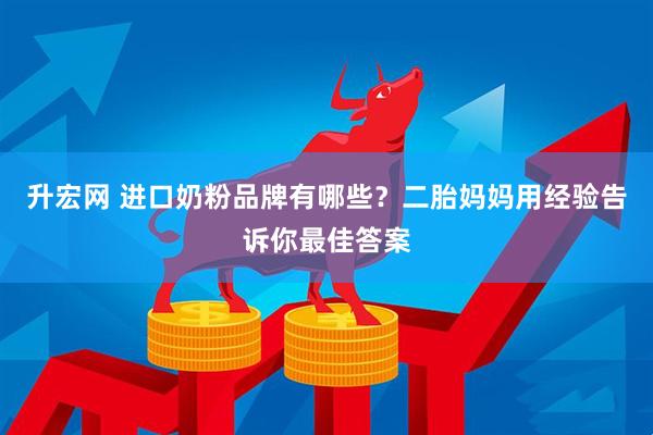 升宏网 进口奶粉品牌有哪些？二胎妈妈用经验告诉你最佳答案