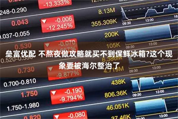 垒富优配 不熬夜做攻略就买不到保鲜冰箱?这个现象要被海尔整治了