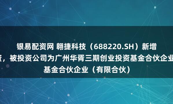 银易配资网 翱捷科技(688220.SH)新增一起对外投资,被投资公司为广州华胥三期创业投资基金合伙企业(有限合伙)