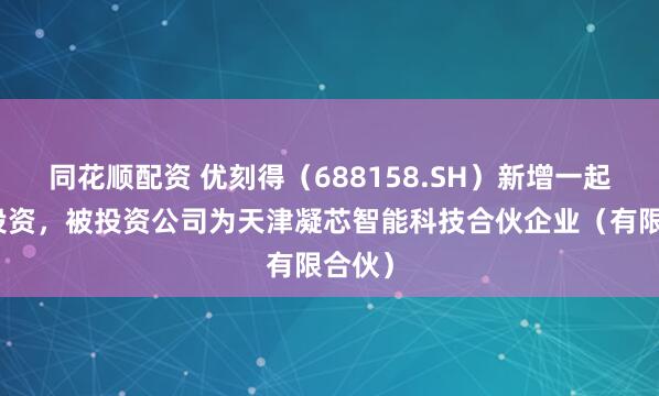 同花顺配资 优刻得(688158.SH)新增一起对外投资,被投资公司为天津凝芯智能科技合伙企业(有限合伙)