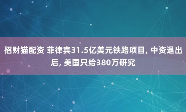 招财猫配资 菲律宾31.5亿美元铁路项目, 中资退出后, 美国只给380万研究