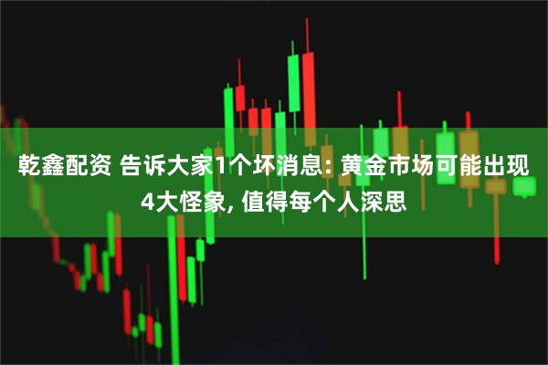 乾鑫配资 告诉大家1个坏消息: 黄金市场可能出现4大怪象, 值得每个人深思