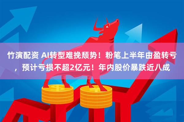 竹演配资 AI转型难挽颓势！粉笔上半年由盈转亏，预计亏损不超2亿元！年内股价暴跌近八成