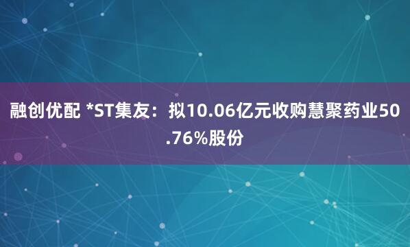 融创优配 *ST集友：拟10.06亿元收购慧聚药业50.76%股份