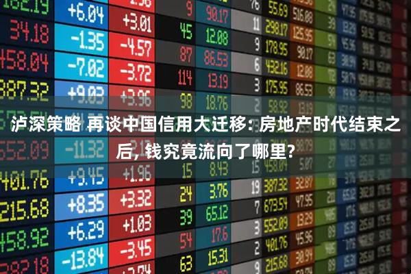 泸深策略 再谈中国信用大迁移: 房地产时代结束之后, 钱究竟流向了哪里?