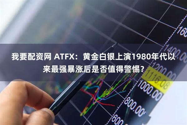 我要配资网 ATFX：黄金白银上演1980年代以来最强暴涨后是否值得警惕？